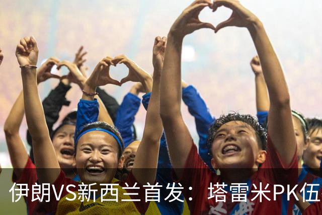 伊朗VS新西兰首发：塔雷米PK伍德 贾汉巴赫什替补席待命